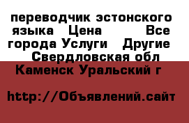 переводчик эстонского языка › Цена ­ 400 - Все города Услуги » Другие   . Свердловская обл.,Каменск-Уральский г.